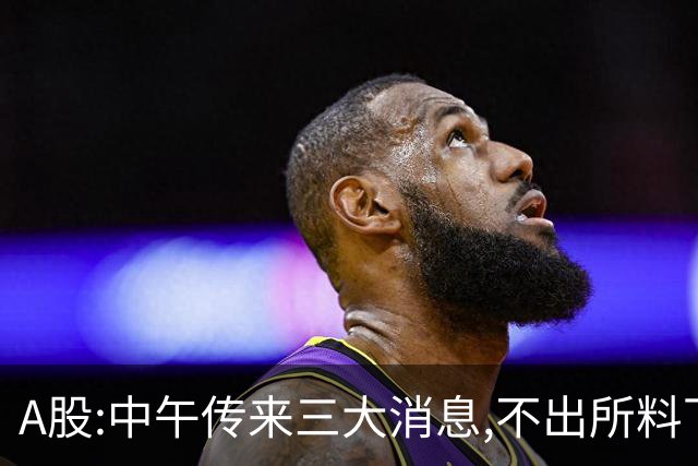 A股:中午传来三大消息,不出所料下午,A股可能迎更大震调整行情?